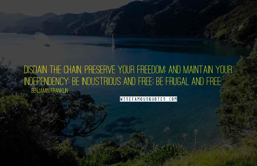 Benjamin Franklin Quotes: Disdain the chain, preserve your freedom; and maintain your independency: be industrious and free; be frugal and free.