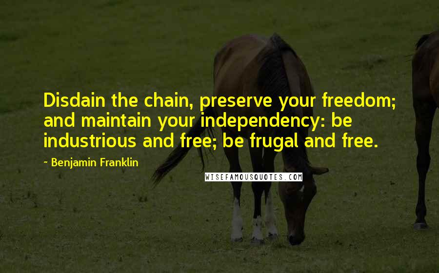 Benjamin Franklin Quotes: Disdain the chain, preserve your freedom; and maintain your independency: be industrious and free; be frugal and free.