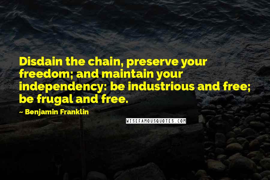 Benjamin Franklin Quotes: Disdain the chain, preserve your freedom; and maintain your independency: be industrious and free; be frugal and free.