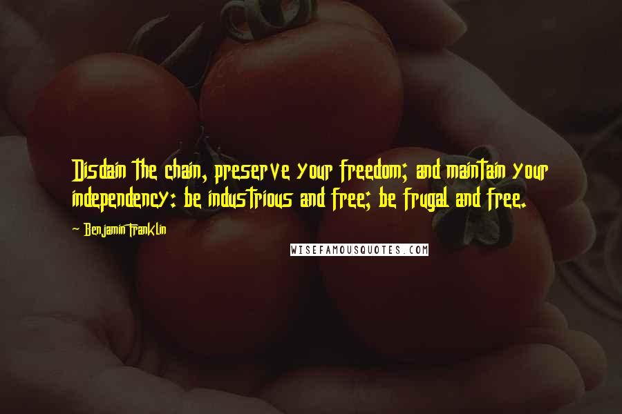 Benjamin Franklin Quotes: Disdain the chain, preserve your freedom; and maintain your independency: be industrious and free; be frugal and free.