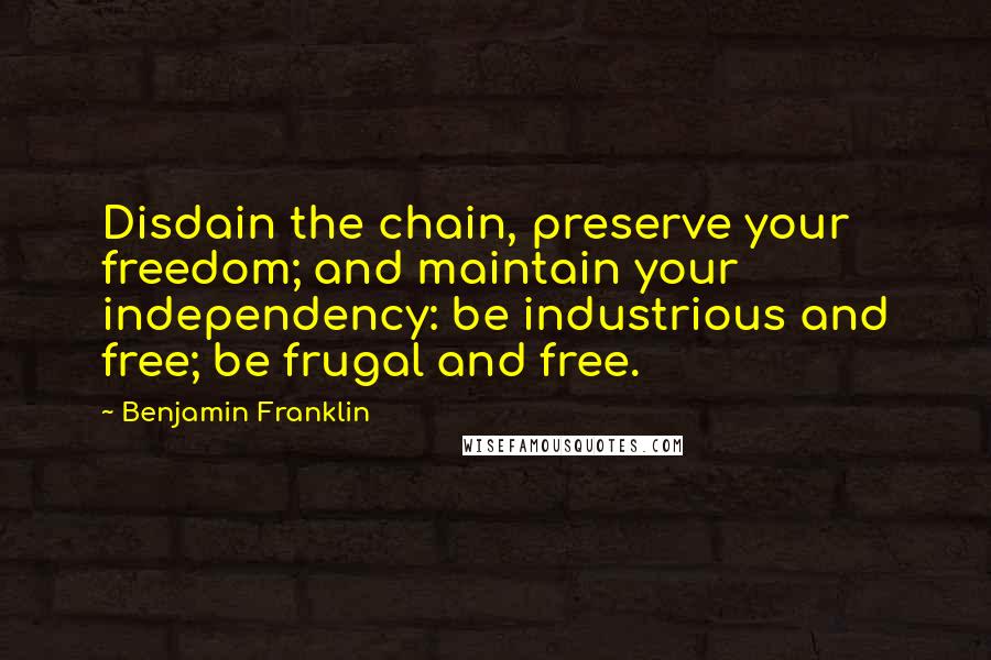 Benjamin Franklin Quotes: Disdain the chain, preserve your freedom; and maintain your independency: be industrious and free; be frugal and free.