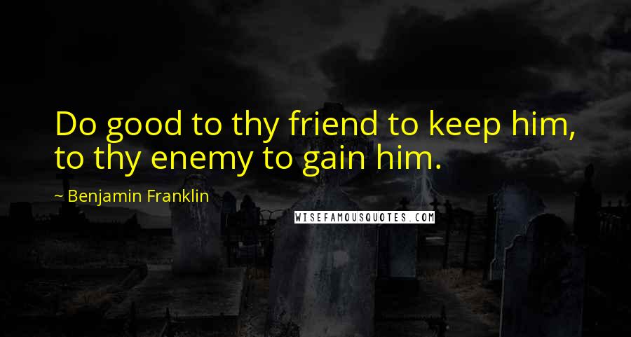 Benjamin Franklin Quotes: Do good to thy friend to keep him, to thy enemy to gain him.