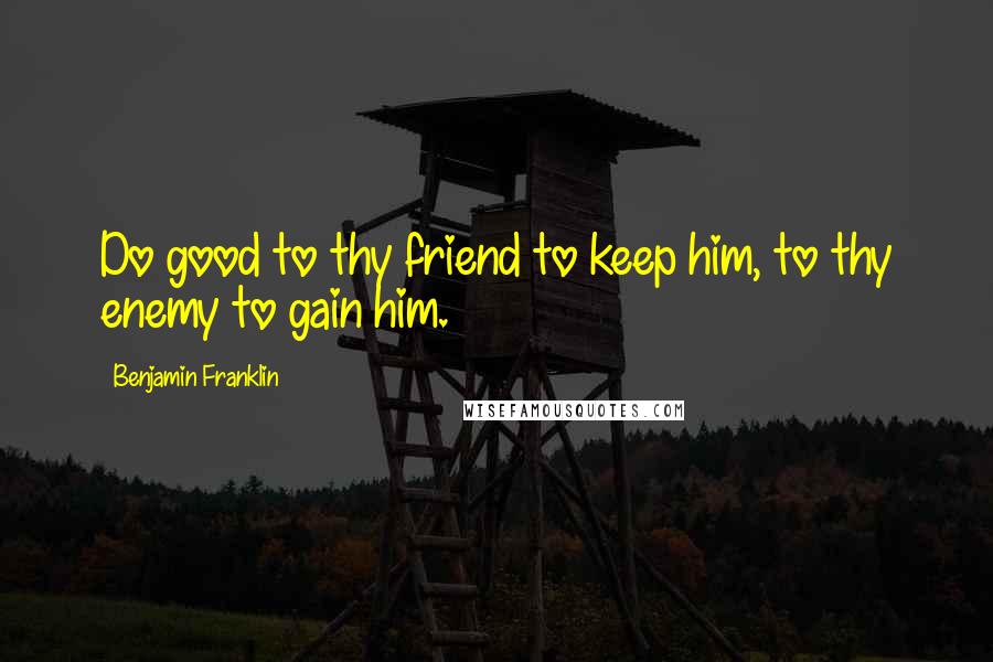 Benjamin Franklin Quotes: Do good to thy friend to keep him, to thy enemy to gain him.