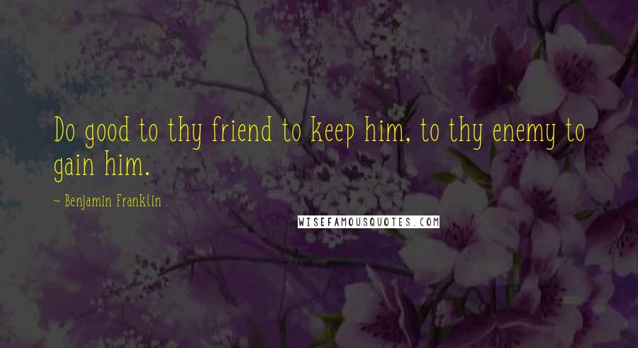 Benjamin Franklin Quotes: Do good to thy friend to keep him, to thy enemy to gain him.