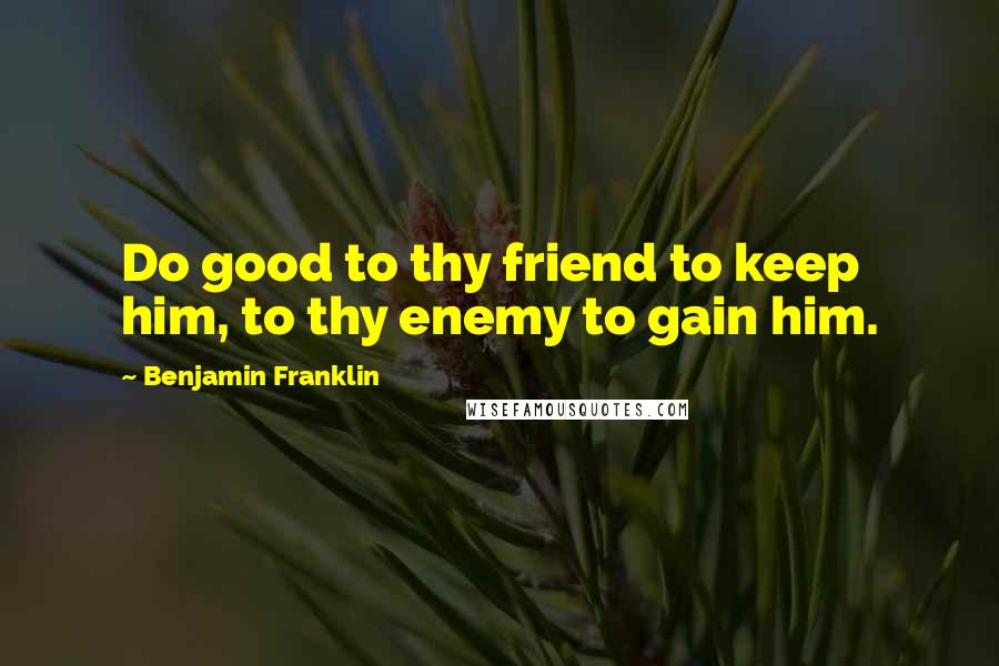 Benjamin Franklin Quotes: Do good to thy friend to keep him, to thy enemy to gain him.