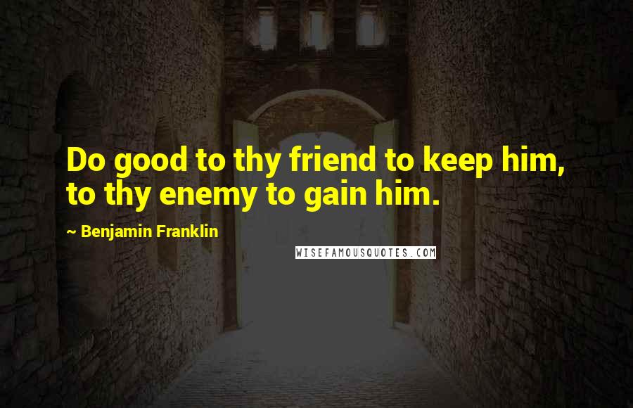 Benjamin Franklin Quotes: Do good to thy friend to keep him, to thy enemy to gain him.