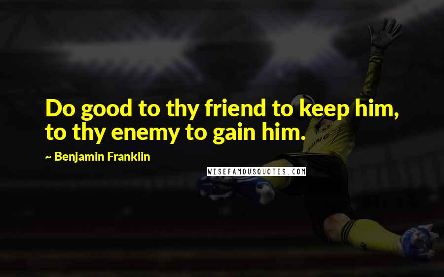 Benjamin Franklin Quotes: Do good to thy friend to keep him, to thy enemy to gain him.