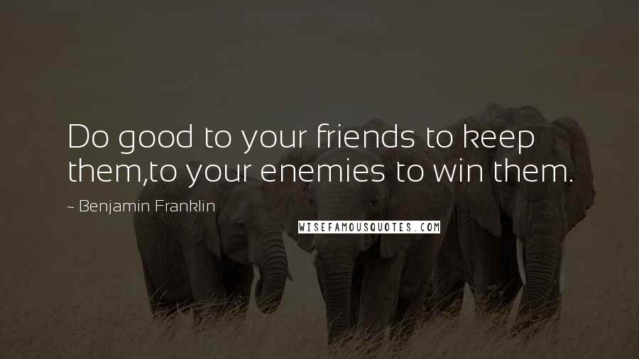 Benjamin Franklin Quotes: Do good to your friends to keep them,to your enemies to win them.