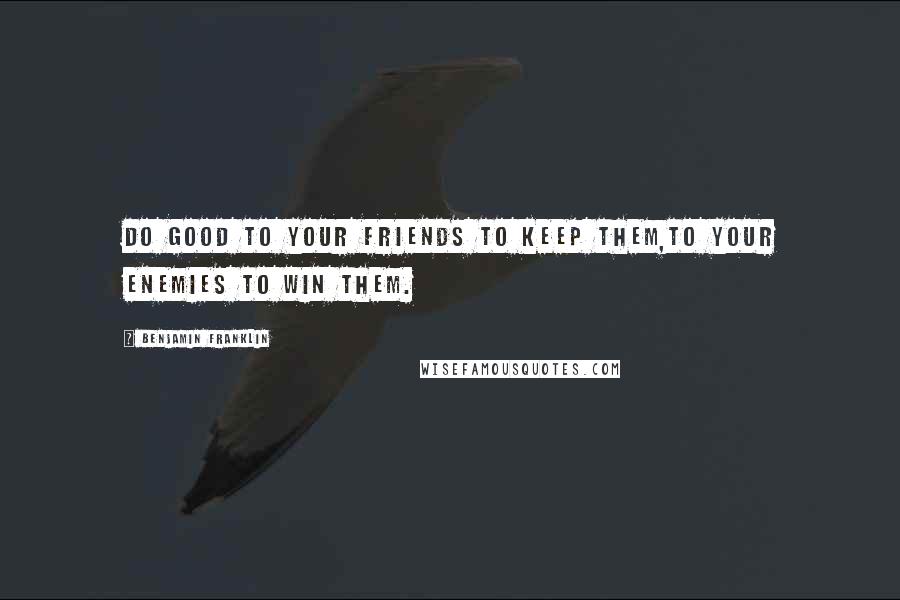 Benjamin Franklin Quotes: Do good to your friends to keep them,to your enemies to win them.