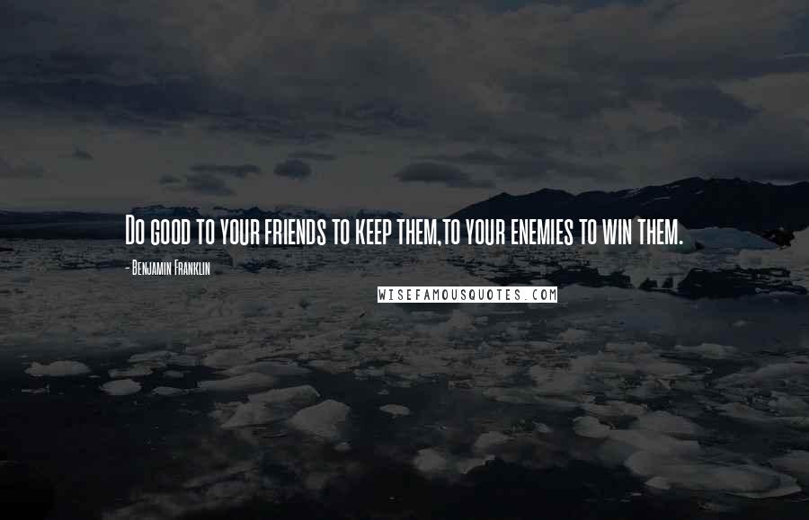 Benjamin Franklin Quotes: Do good to your friends to keep them,to your enemies to win them.
