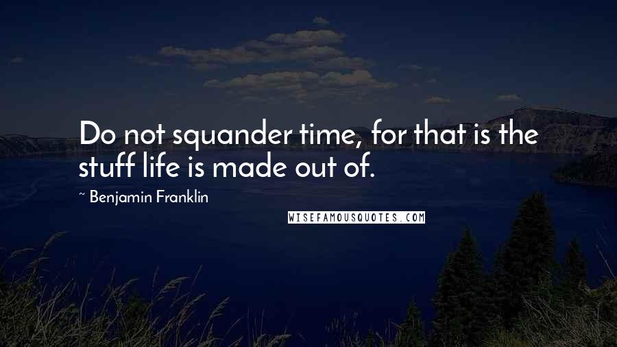 Benjamin Franklin Quotes: Do not squander time, for that is the stuff life is made out of.