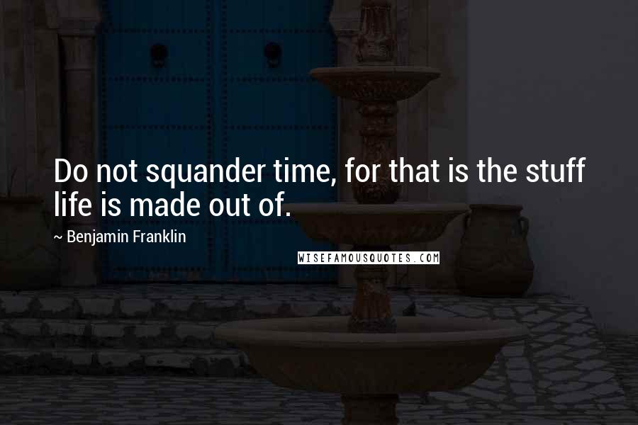 Benjamin Franklin Quotes: Do not squander time, for that is the stuff life is made out of.