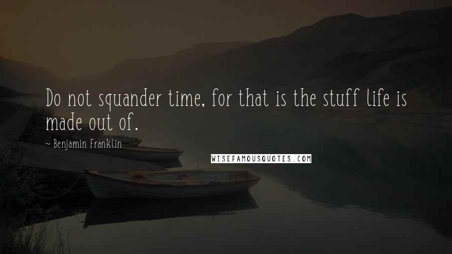 Benjamin Franklin Quotes: Do not squander time, for that is the stuff life is made out of.