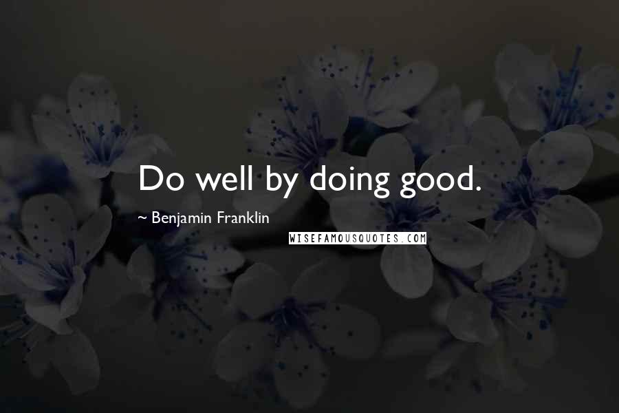 Benjamin Franklin Quotes: Do well by doing good.