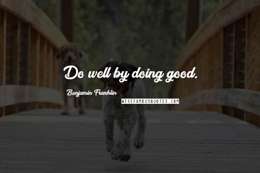 Benjamin Franklin Quotes: Do well by doing good.