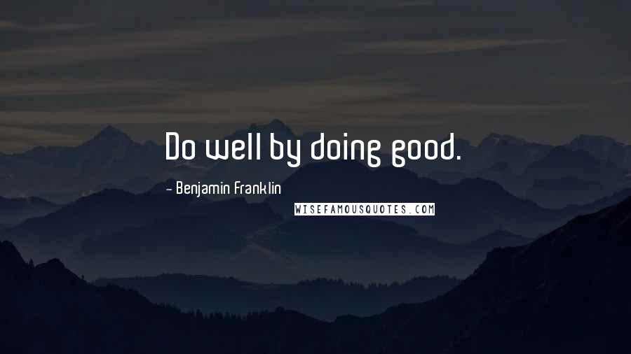 Benjamin Franklin Quotes: Do well by doing good.