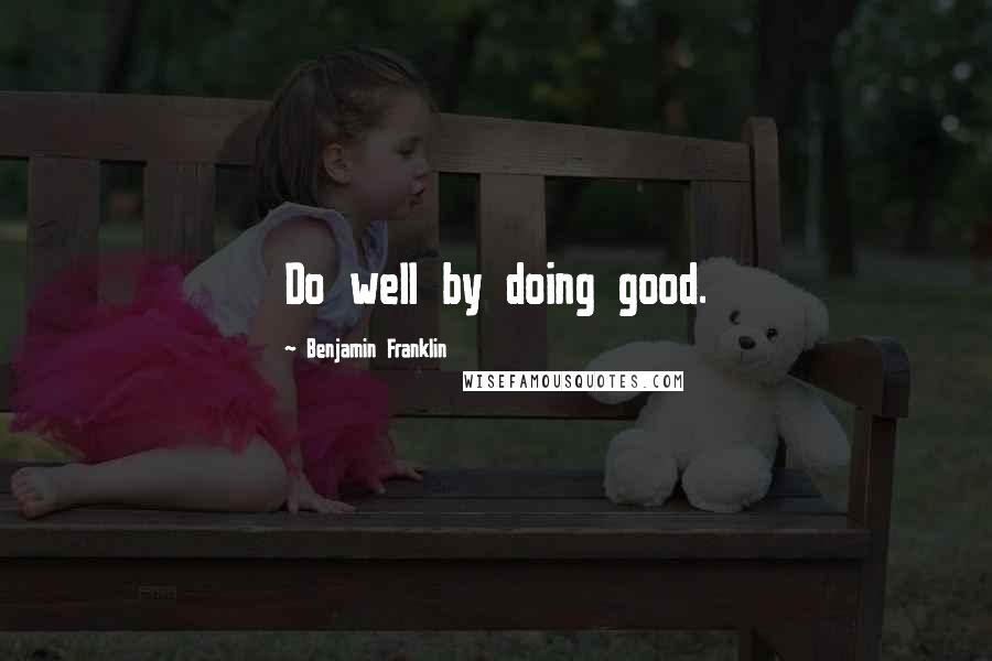 Benjamin Franklin Quotes: Do well by doing good.