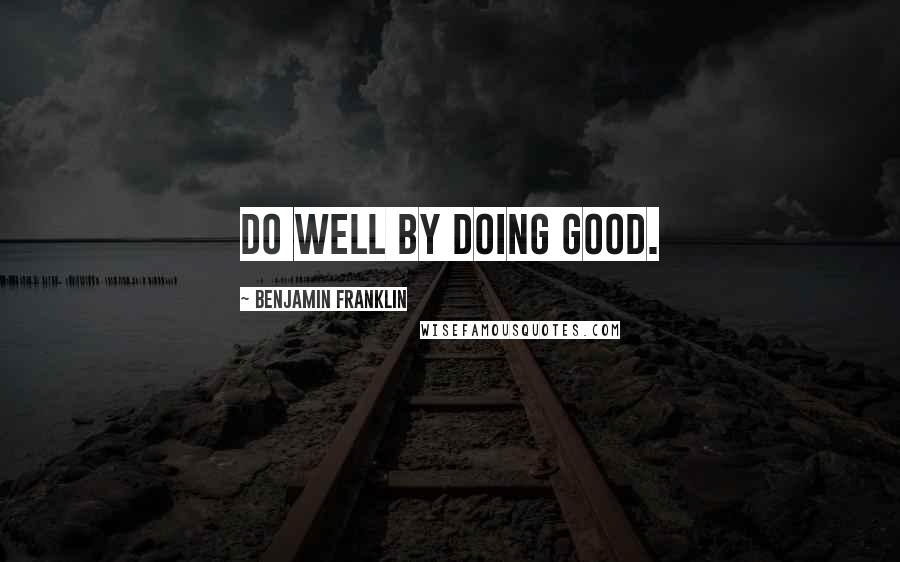 Benjamin Franklin Quotes: Do well by doing good.