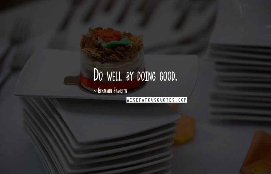 Benjamin Franklin Quotes: Do well by doing good.