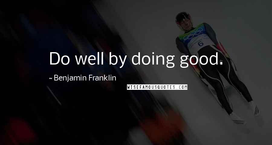 Benjamin Franklin Quotes: Do well by doing good.