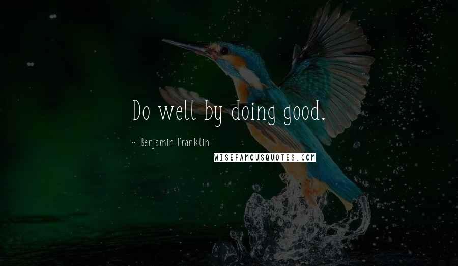 Benjamin Franklin Quotes: Do well by doing good.