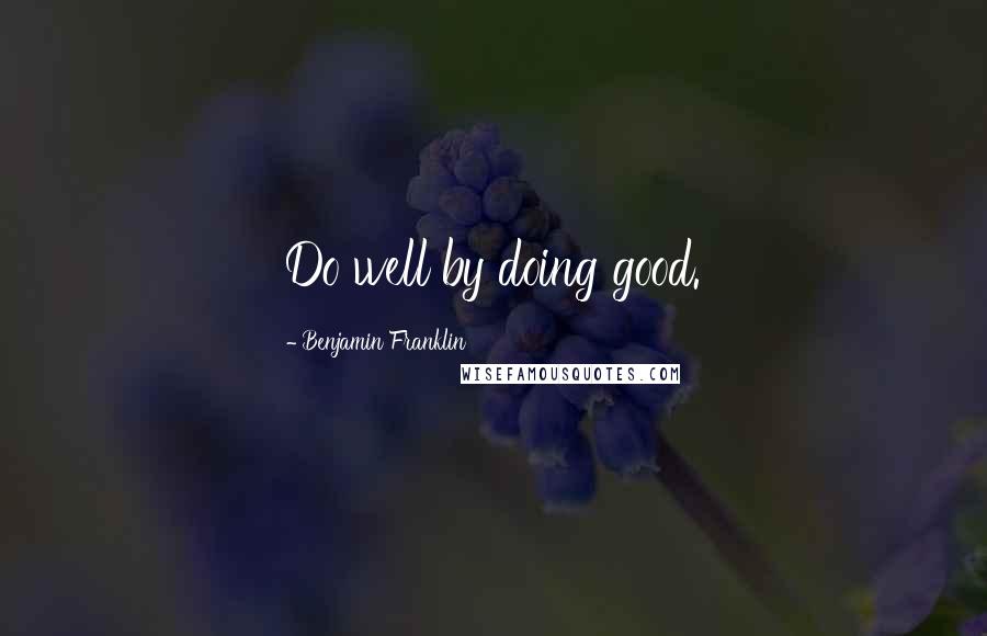 Benjamin Franklin Quotes: Do well by doing good.