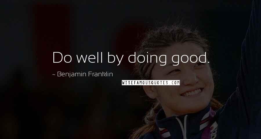 Benjamin Franklin Quotes: Do well by doing good.