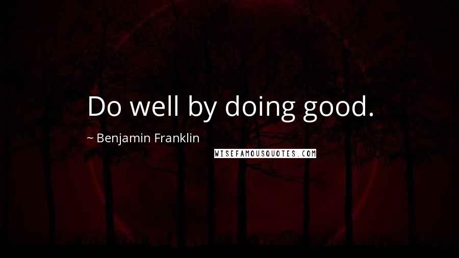 Benjamin Franklin Quotes: Do well by doing good.