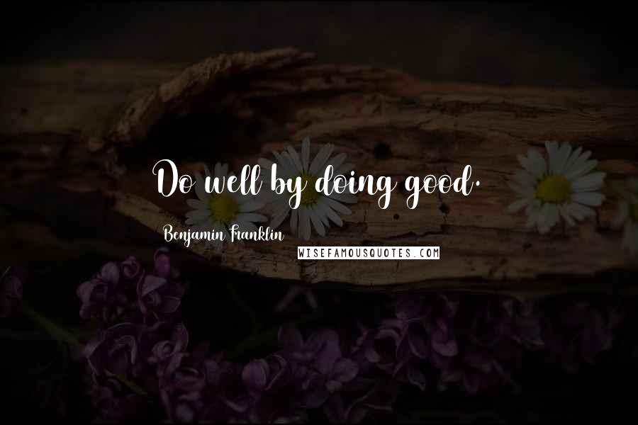 Benjamin Franklin Quotes: Do well by doing good.