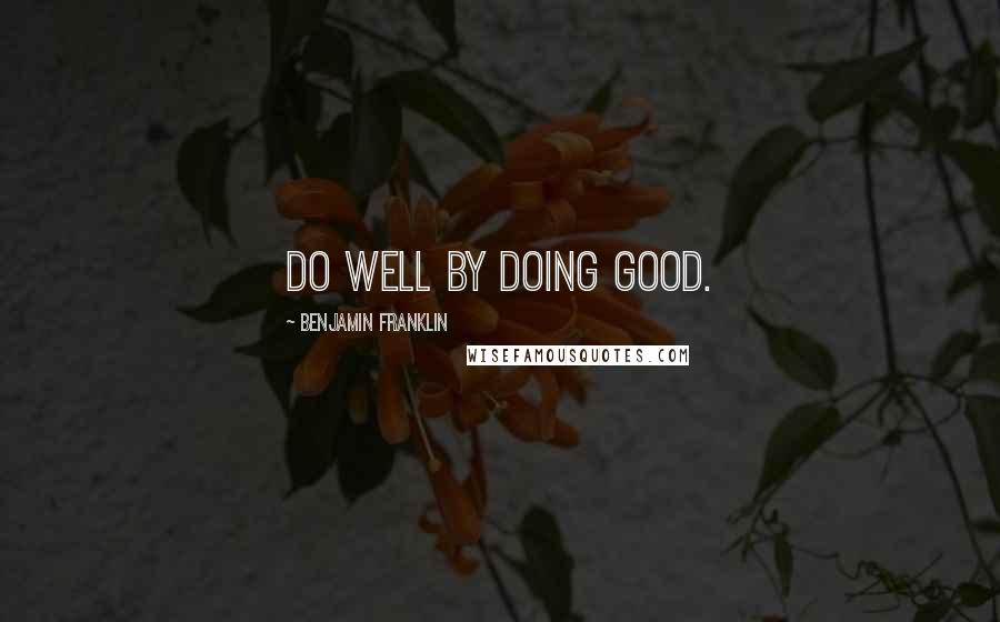 Benjamin Franklin Quotes: Do well by doing good.