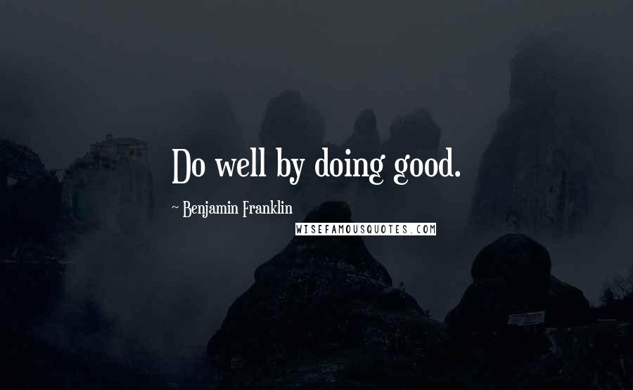 Benjamin Franklin Quotes: Do well by doing good.