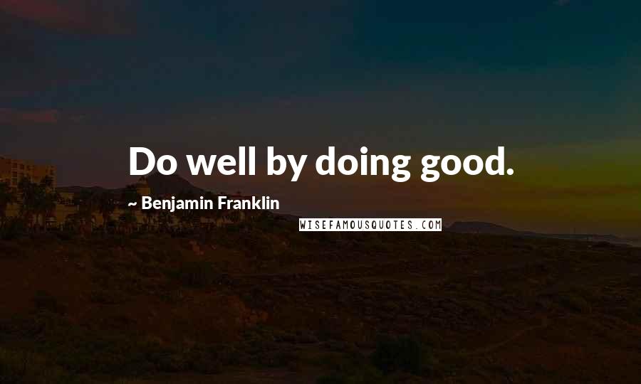 Benjamin Franklin Quotes: Do well by doing good.