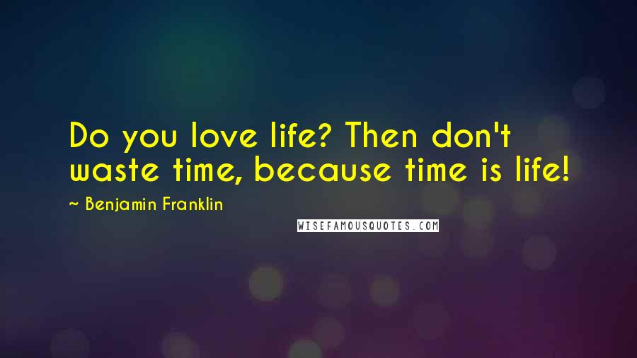 Benjamin Franklin Quotes: Do you love life? Then don't waste time, because time is life!