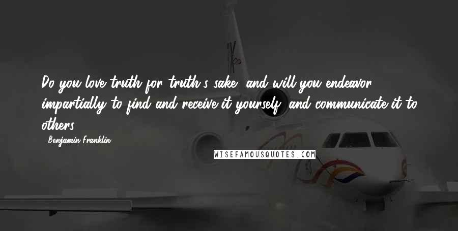 Benjamin Franklin Quotes: Do you love truth for truth's sake, and will you endeavor impartially to find and receive it yourself, and communicate it to others?