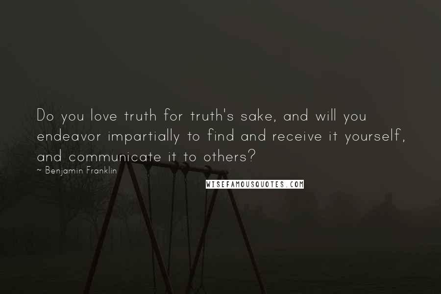 Benjamin Franklin Quotes: Do you love truth for truth's sake, and will you endeavor impartially to find and receive it yourself, and communicate it to others?