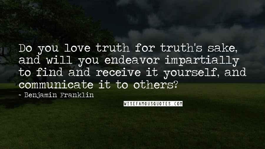 Benjamin Franklin Quotes: Do you love truth for truth's sake, and will you endeavor impartially to find and receive it yourself, and communicate it to others?