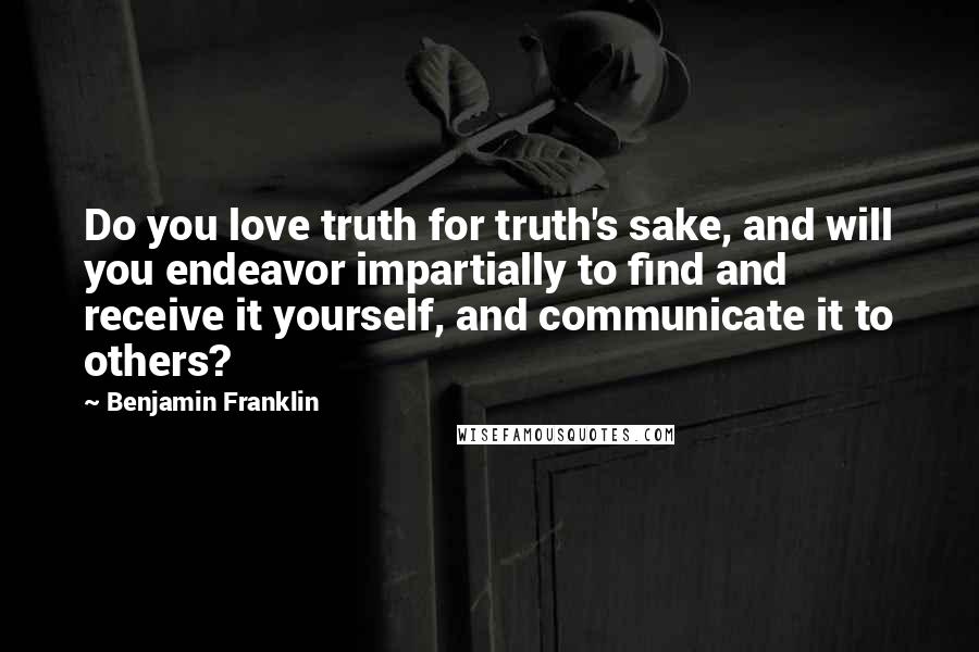 Benjamin Franklin Quotes: Do you love truth for truth's sake, and will you endeavor impartially to find and receive it yourself, and communicate it to others?