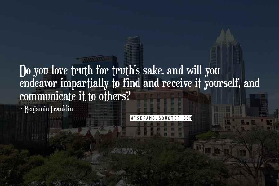 Benjamin Franklin Quotes: Do you love truth for truth's sake, and will you endeavor impartially to find and receive it yourself, and communicate it to others?