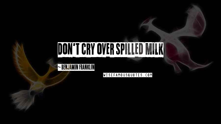 Benjamin Franklin Quotes: Don't cry over spilled milk