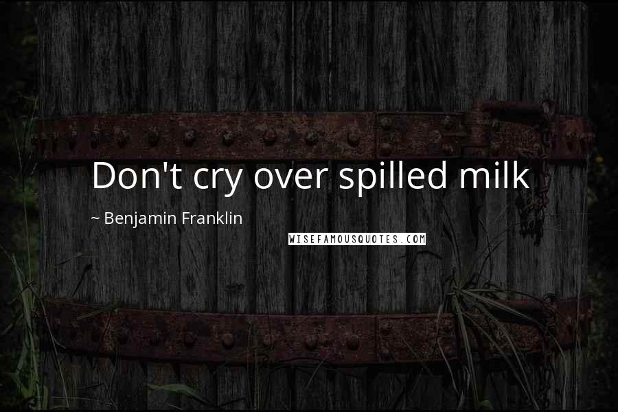 Benjamin Franklin Quotes: Don't cry over spilled milk