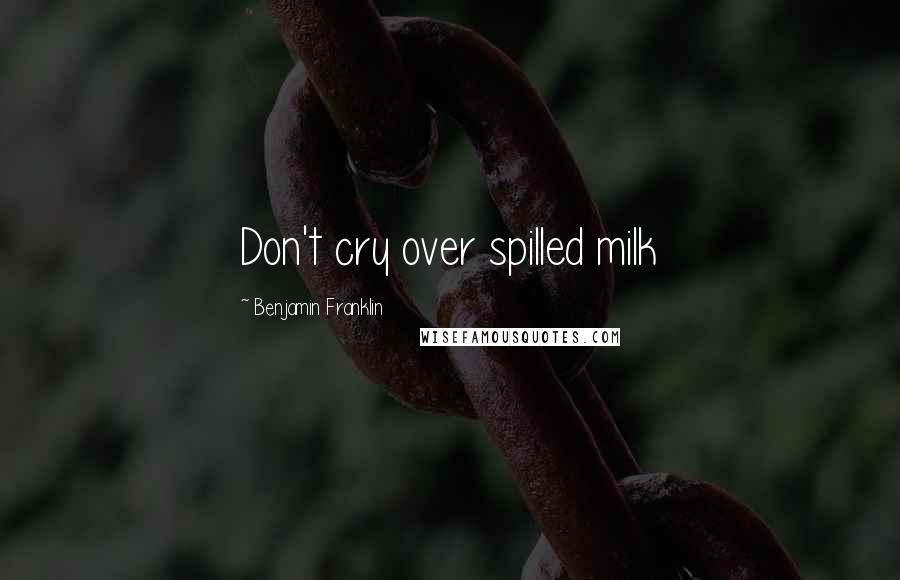 Benjamin Franklin Quotes: Don't cry over spilled milk