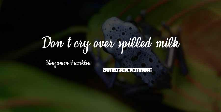 Benjamin Franklin Quotes: Don't cry over spilled milk