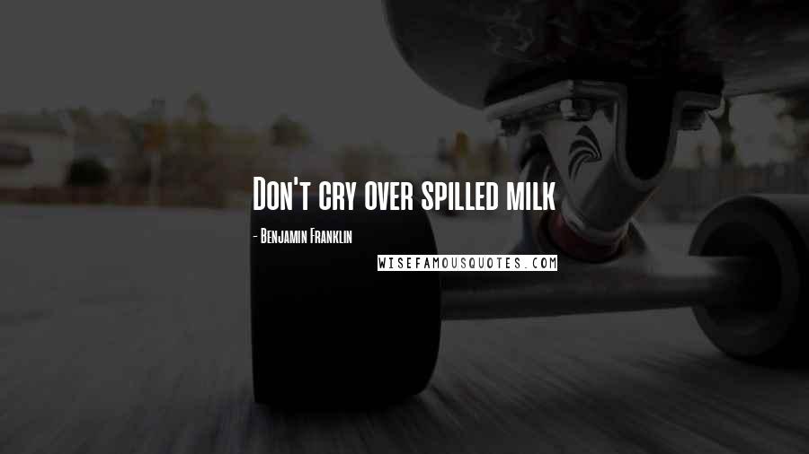 Benjamin Franklin Quotes: Don't cry over spilled milk