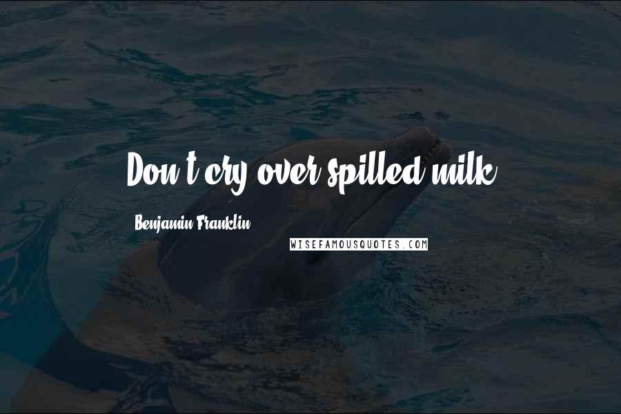 Benjamin Franklin Quotes: Don't cry over spilled milk