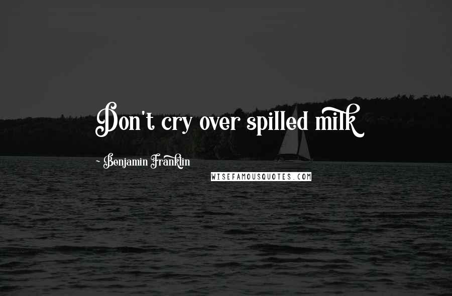 Benjamin Franklin Quotes: Don't cry over spilled milk