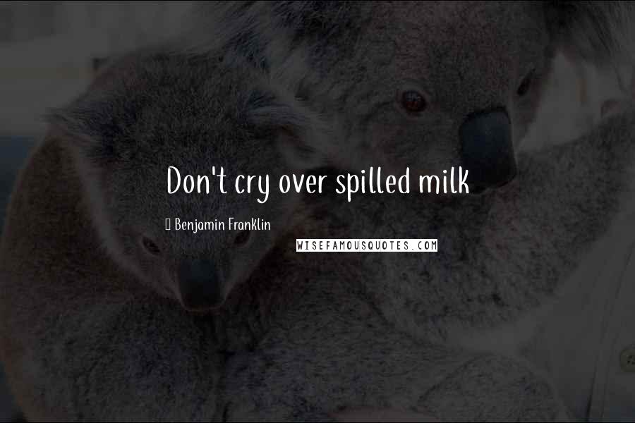 Benjamin Franklin Quotes: Don't cry over spilled milk