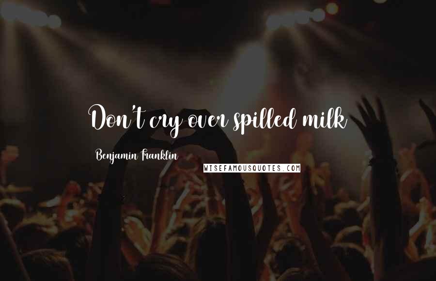 Benjamin Franklin Quotes: Don't cry over spilled milk