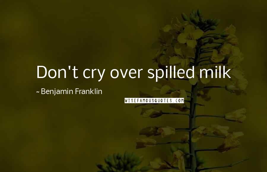 Benjamin Franklin Quotes: Don't cry over spilled milk