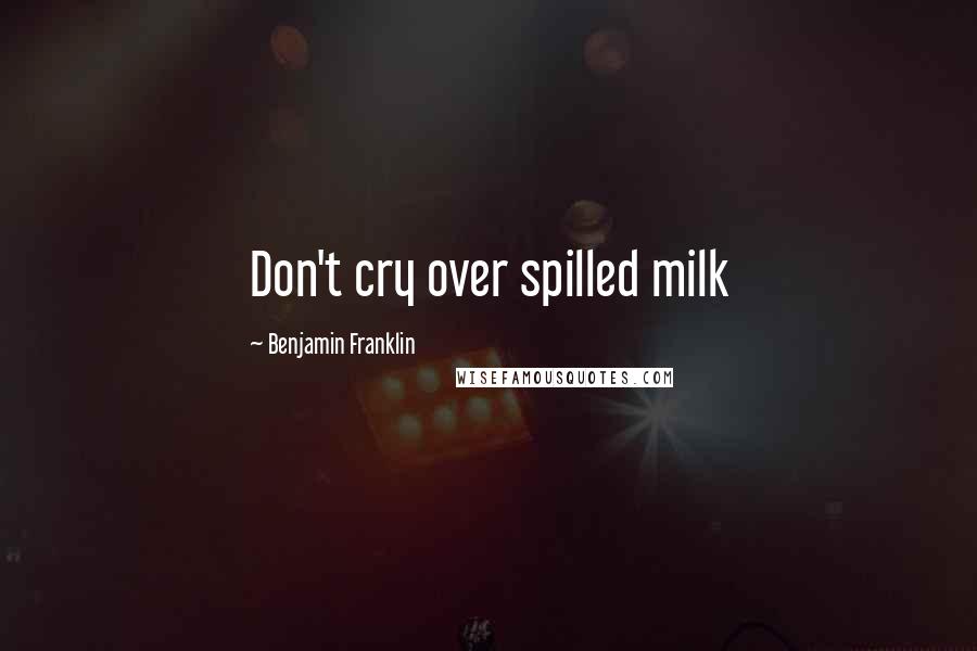 Benjamin Franklin Quotes: Don't cry over spilled milk