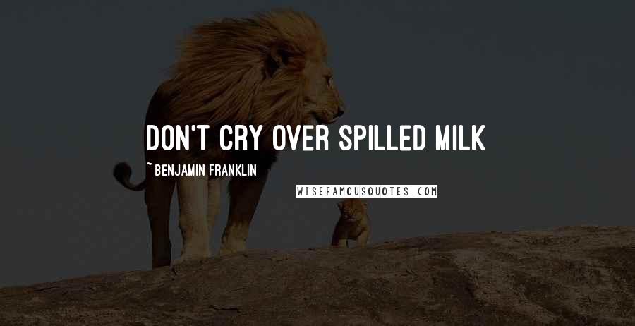 Benjamin Franklin Quotes: Don't cry over spilled milk